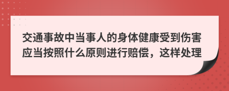 交通事故中当事人的身体健康受到伤害应当按照什么原则进行赔偿，这样处理