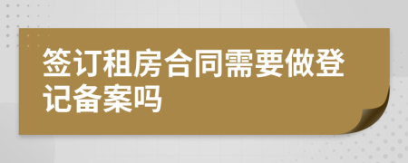 签订租房合同需要做登记备案吗