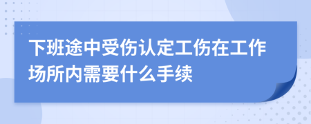 下班途中受伤认定工伤在工作场所内需要什么手续