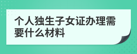 个人独生子女证办理需要什么材料