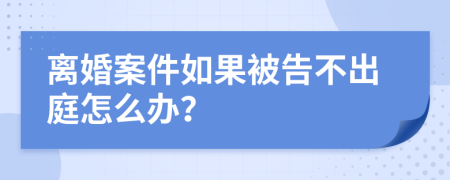 离婚案件如果被告不出庭怎么办？