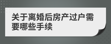 关于离婚后房产过户需要哪些手续