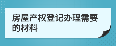 房屋产权登记办理需要的材料