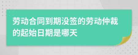 劳动合同到期没签的劳动仲裁的起始日期是哪天