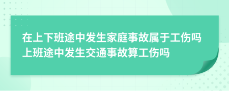 在上下班途中发生家庭事故属于工伤吗上班途中发生交通事故算工伤吗