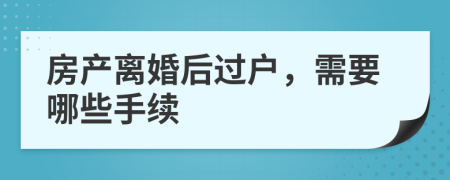 房产离婚后过户，需要哪些手续