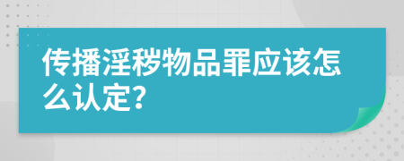 传播淫秽物品罪应该怎么认定？