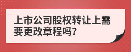 上市公司股权转让上需要更改章程吗？