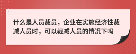 什么是人员裁员，企业在实施经济性裁减人员时，可以裁减人员的情况下吗