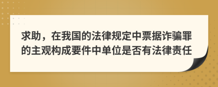 求助，在我国的法律规定中票据诈骗罪的主观构成要件中单位是否有法律责任