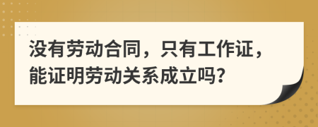 没有劳动合同，只有工作证，能证明劳动关系成立吗？