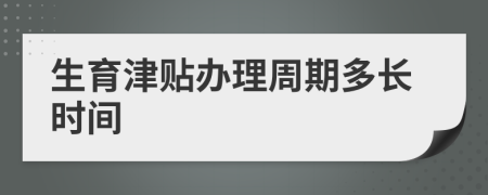 生育津贴办理周期多长时间