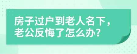 房子过户到老人名下，老公反悔了怎么办？