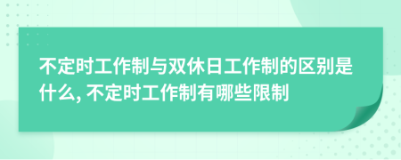 不定时工作制与双休日工作制的区别是什么, 不定时工作制有哪些限制