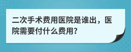 二次手术费用医院是谁出，医院需要付什么费用？