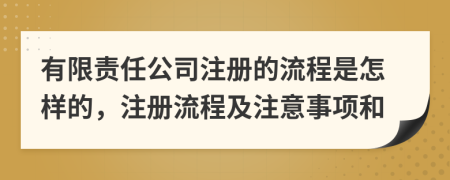 有限责任公司注册的流程是怎样的，注册流程及注意事项和