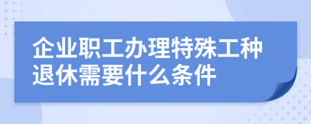 企业职工办理特殊工种退休需要什么条件