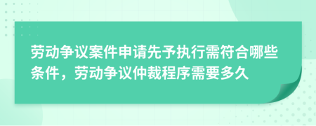 劳动争议案件申请先予执行需符合哪些条件，劳动争议仲裁程序需要多久