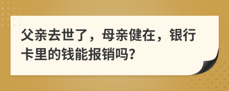 父亲去世了，母亲健在，银行卡里的钱能报销吗？