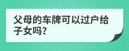 父母的车牌可以过户给子女吗？