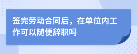 签完劳动合同后，在单位内工作可以随便辞职吗