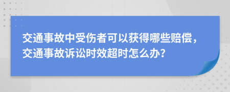  交通事故中受伤者可以获得哪些赔偿，交通事故诉讼时效超时怎么办？