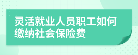 灵活就业人员职工如何缴纳社会保险费