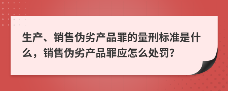 生产、销售伪劣产品罪的量刑标准是什么，销售伪劣产品罪应怎么处罚？