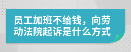 员工加班不给钱，向劳动法院起诉是什么方式