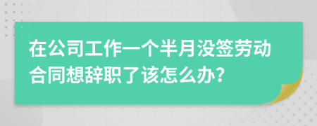 在公司工作一个半月没签劳动合同想辞职了该怎么办？