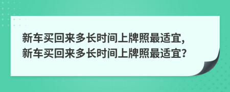 新车买回来多长时间上牌照最适宜, 新车买回来多长时间上牌照最适宜？