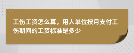 工伤工资怎么算，用人单位按月支付工伤期间的工资标准是多少