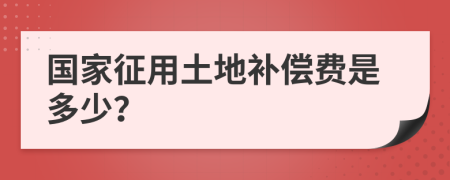 国家征用土地补偿费是多少？