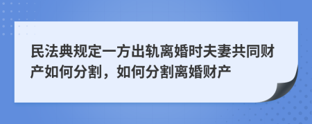 民法典规定一方出轨离婚时夫妻共同财产如何分割，如何分割离婚财产