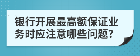 银行开展最高额保证业务时应注意哪些问题？