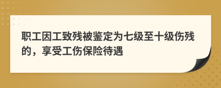 职工因工致残被鉴定为七级至十级伤残的，享受工伤保险待遇