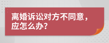 离婚诉讼对方不同意，应怎么办？