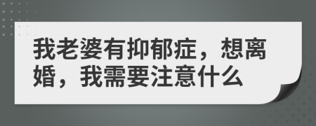 我老婆有抑郁症，想离婚，我需要注意什么