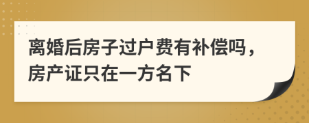 离婚后房子过户费有补偿吗，房产证只在一方名下