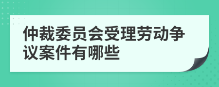仲裁委员会受理劳动争议案件有哪些