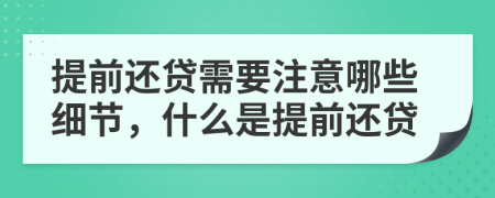 提前还贷需要注意哪些细节，什么是提前还贷