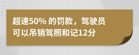 超速50% 的罚款，驾驶员可以吊销驾照和记12分