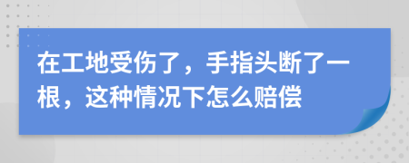 在工地受伤了，手指头断了一根，这种情况下怎么赔偿