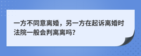 一方不同意离婚，另一方在起诉离婚时法院一般会判离离吗？