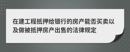 在建工程抵押给银行的房产能否买卖以及做被抵押房产出售的法律规定