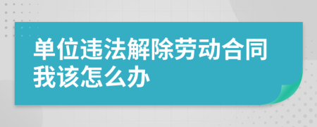 单位违法解除劳动合同我该怎么办