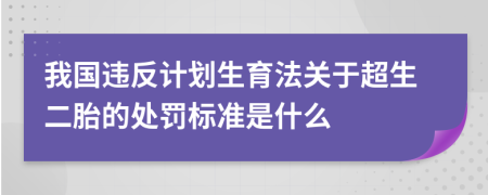 我国违反计划生育法关于超生二胎的处罚标准是什么