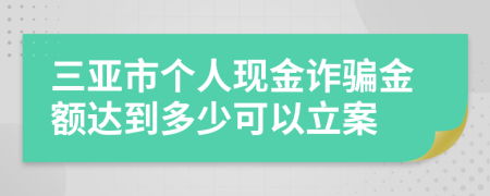 三亚市个人现金诈骗金额达到多少可以立案