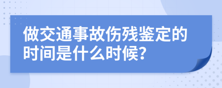 做交通事故伤残鉴定的时间是什么时候？