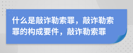 什么是敲诈勒索罪，敲诈勒索罪的构成要件，敲诈勒索罪